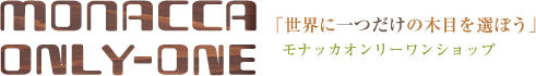 monacca only-one(モナッカオンリーワン)：「世界に一つだけの木目を選ぼう」