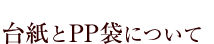 台紙とPP袋について